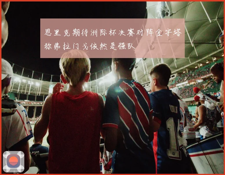 恩里克期待洲际杯决赛对阵金字塔称弗拉门戈依然是强队