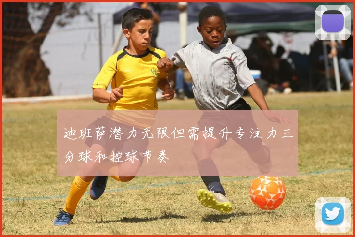 迪班萨潜力无限但需提升专注力三分球和控球节奏