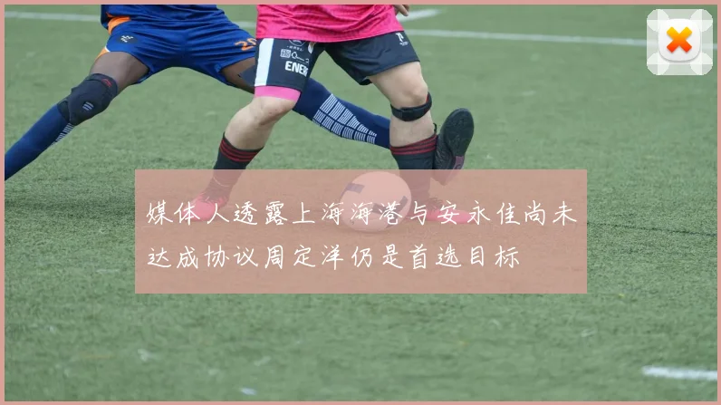 媒体人透露上海海港与安永佳尚未达成协议周定洋仍是首选目标