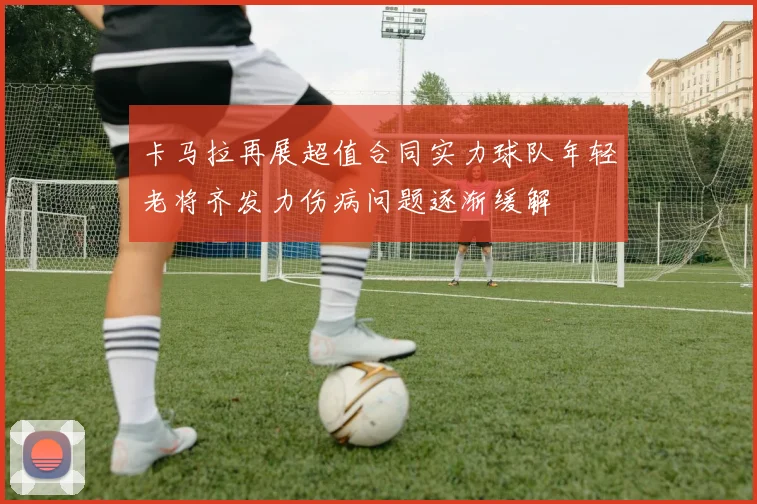 卡马拉再展超值合同实力球队年轻老将齐发力伤病问题逐渐缓解