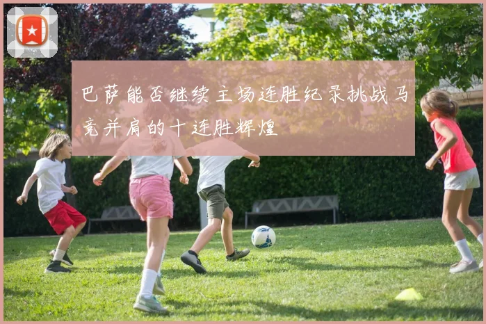 巴萨能否继续主场连胜纪录挑战马竞并肩的十连胜辉煌