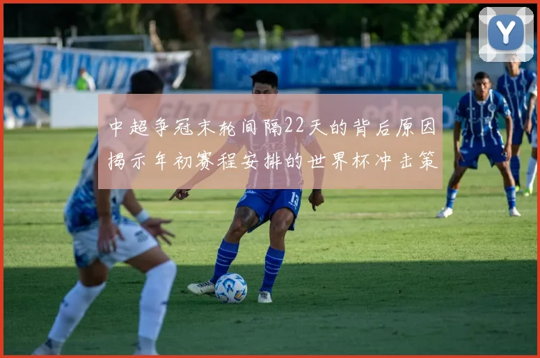 中超争冠末轮间隔22天的背后原因揭示年初赛程安排的世界杯冲击策略