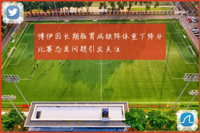 博伊因长期肠胃病缺阵体重下降非比赛态度问题引发关注