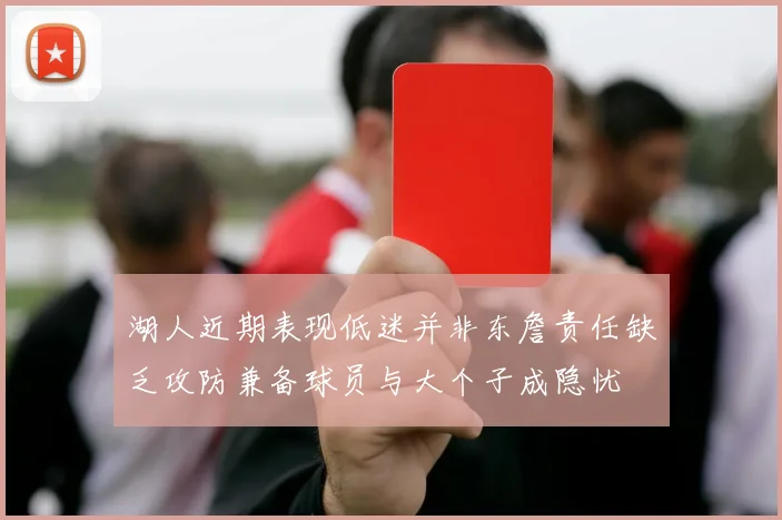 湖人近期表现低迷并非东詹责任缺乏攻防兼备球员与大个子成隐忧