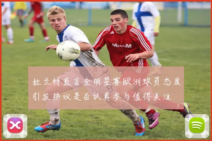 杜兰特直言全明星赛欧洲球员态度引发热议是否认真参与值得关注
