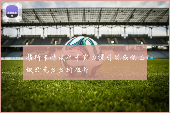 穆斯卡特谈对手实力提升称我们已做好充分分析准备