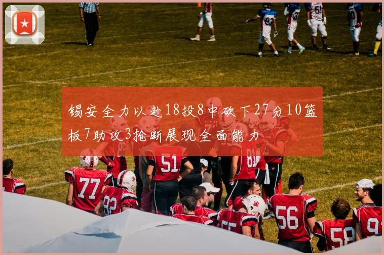 锡安全力以赴18投8中砍下27分10篮板7助攻3抢断展现全面能力