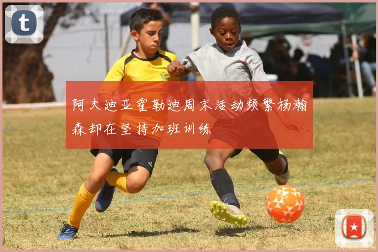 阿夫迪亚霍勒迪周末活动频繁杨瀚森却在坚持加班训练