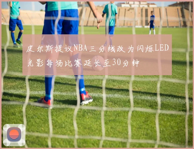 皮尔斯提议NBA三分线改为闪烁LED光影每场比赛延长至30分钟