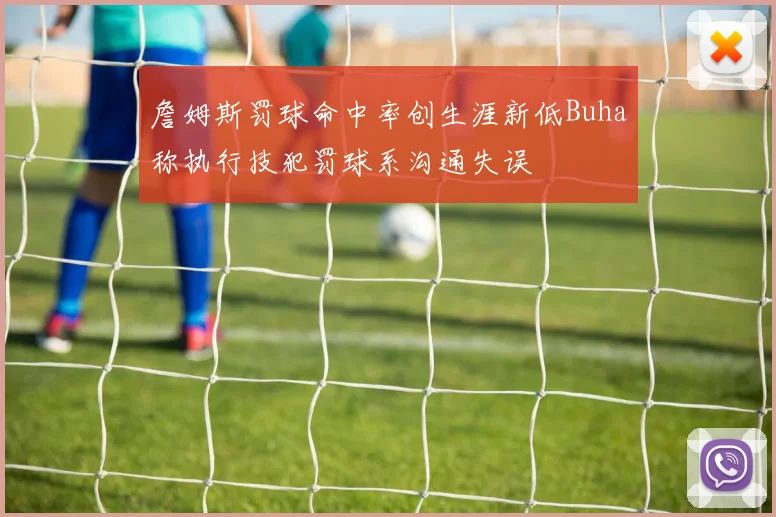 詹姆斯罚球命中率创生涯新低Buha称执行技犯罚球系沟通失误