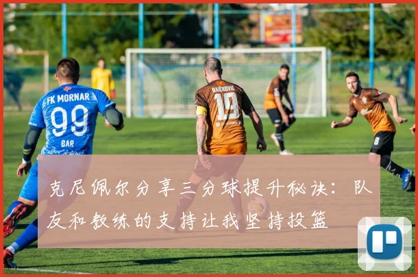 克尼佩尔分享三分球提升秘诀：队友和教练的支持让我坚持投篮