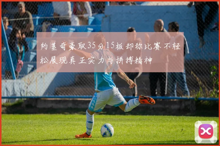 约基奇豪取35分15板却称比赛不轻松展现真正实力与拼搏精神