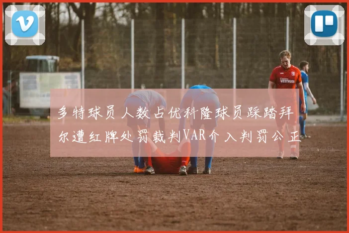 多特球员人数占优科隆球员踩踏拜尔遭红牌处罚裁判VAR介入判罚公正