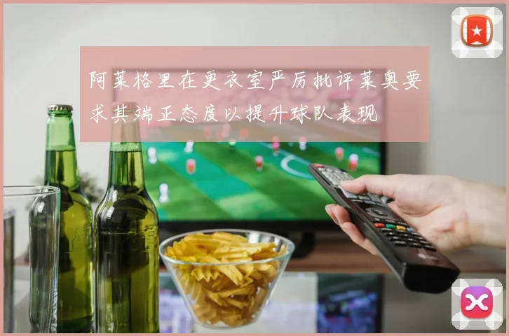 阿莱格里在更衣室严厉批评莱奥要求其端正态度以提升球队表现