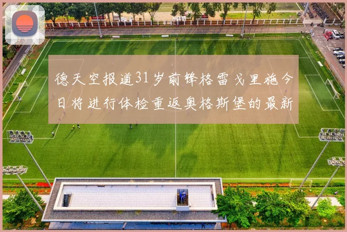德天空报道31岁前锋格雷戈里施今日将进行体检重返奥格斯堡的最新消息