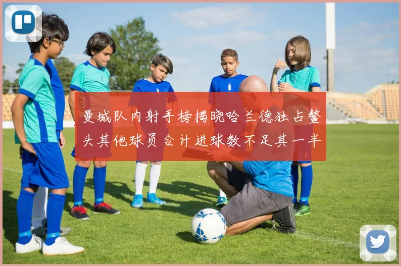 曼城队内射手榜揭晓哈兰德独占鳌头其他球员合计进球数不足其一半