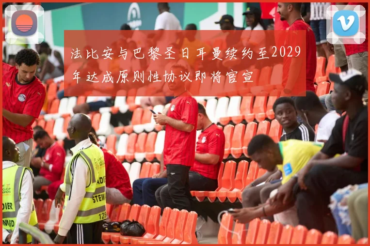 法比安与巴黎圣日耳曼续约至2029年达成原则性协议即将官宣