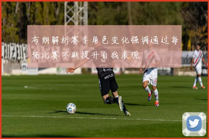 布朗解析赛季角色变化强调通过每场比赛不断提升自我表现