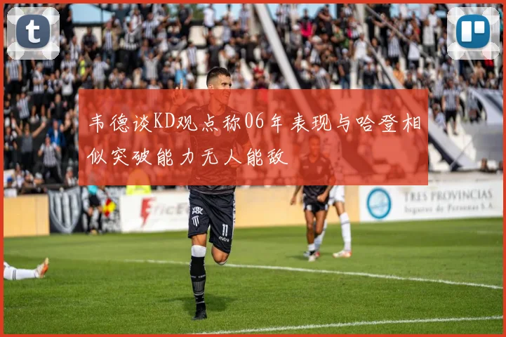 韦德谈KD观点称06年表现与哈登相似突破能力无人能敌