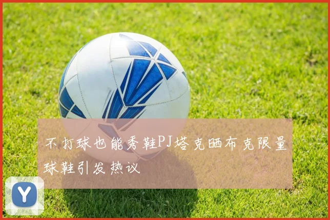 不打球也能秀鞋PJ塔克晒布克限量球鞋引发热议