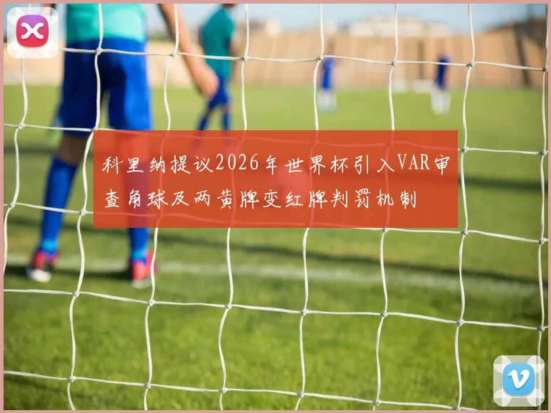 科里纳提议2026年世界杯引入VAR审查角球及两黄牌变红牌判罚机制