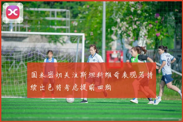 国米密切关注斯坦科维奇表现若持续出色将考虑提前回购