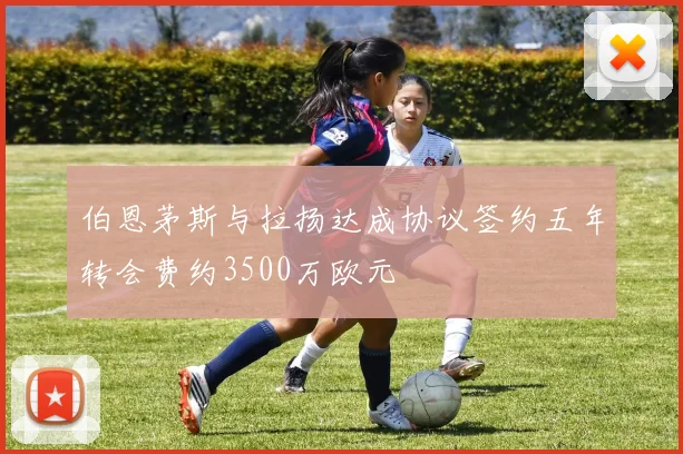 伯恩茅斯与拉扬达成协议签约五年转会费约3500万欧元