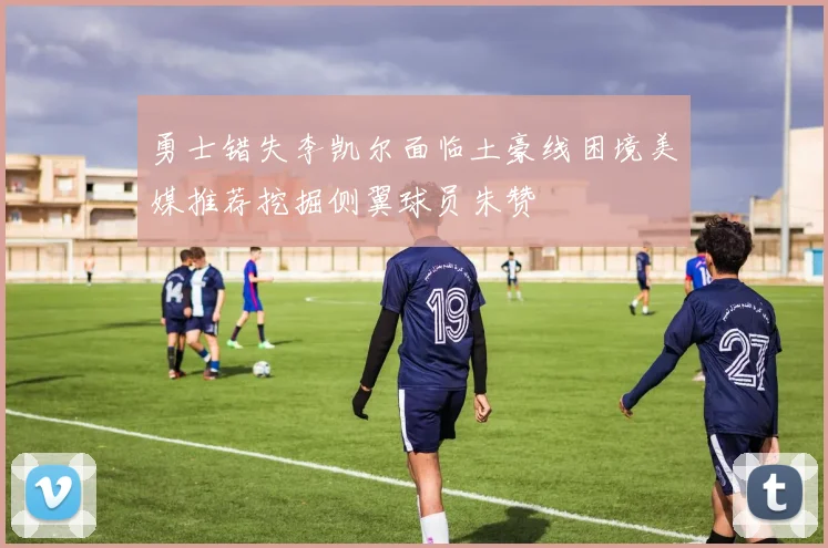勇士错失李凯尔面临土豪线困境美媒推荐挖掘侧翼球员朱赞